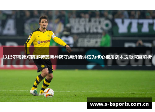以巴尔韦德对阵多特美洲杯防守端价值评估为核心视角战术贡献深度解析